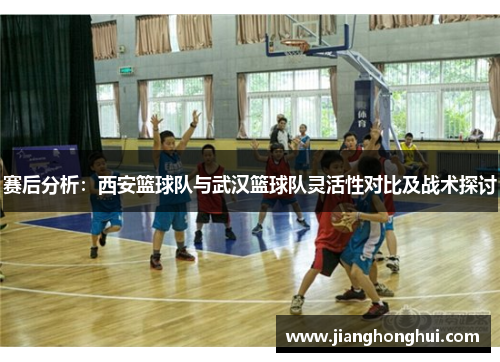 赛后分析：西安篮球队与武汉篮球队灵活性对比及战术探讨