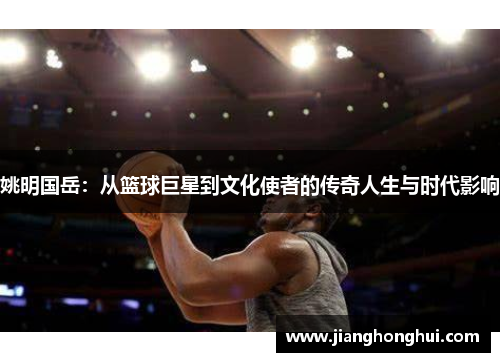 姚明国岳：从篮球巨星到文化使者的传奇人生与时代影响