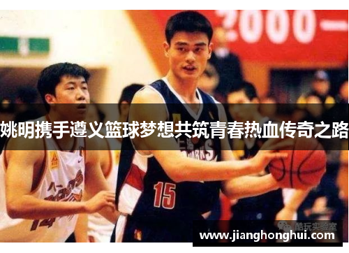 姚明携手遵义篮球梦想共筑青春热血传奇之路