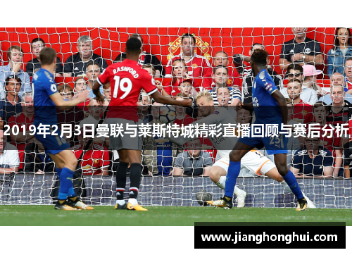 2019年2月3日曼联与莱斯特城精彩直播回顾与赛后分析