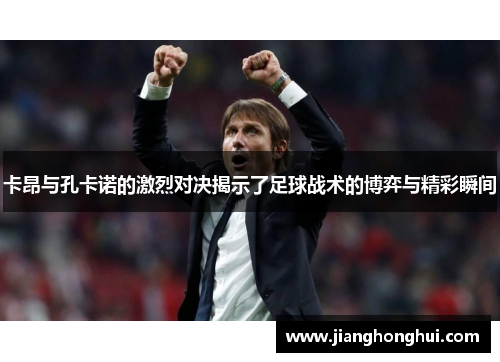 卡昂与孔卡诺的激烈对决揭示了足球战术的博弈与精彩瞬间