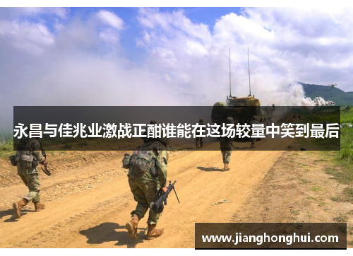 永昌与佳兆业激战正酣谁能在这场较量中笑到最后